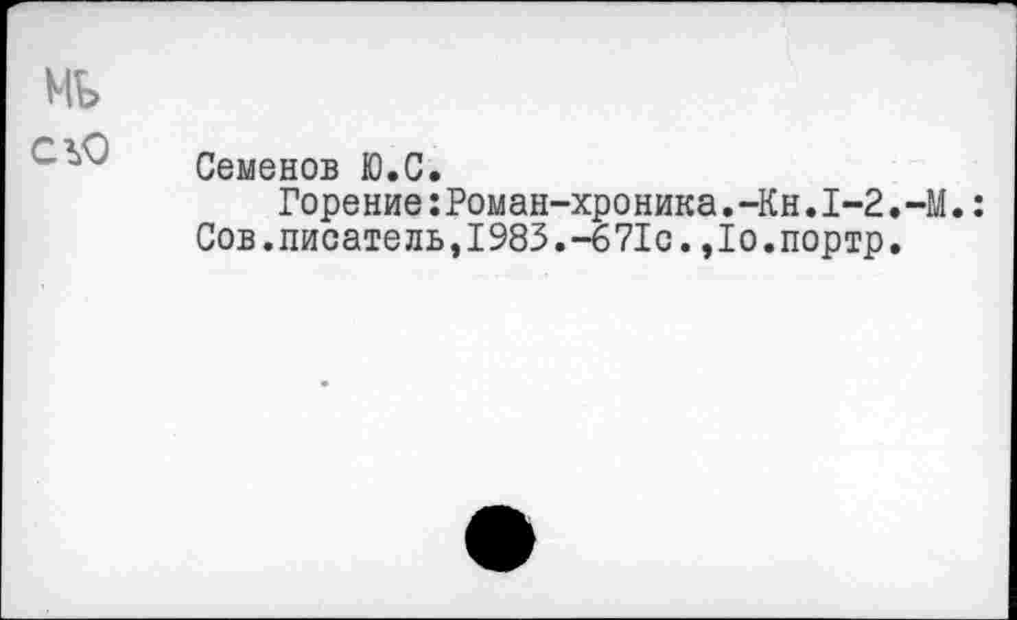 ﻿мь
Семенов Ю.С,
Горе ние:Ром ан-хро ника.-Кн.1-2•-М.: Сов.писатель,1983. -671с., 1о.портр.